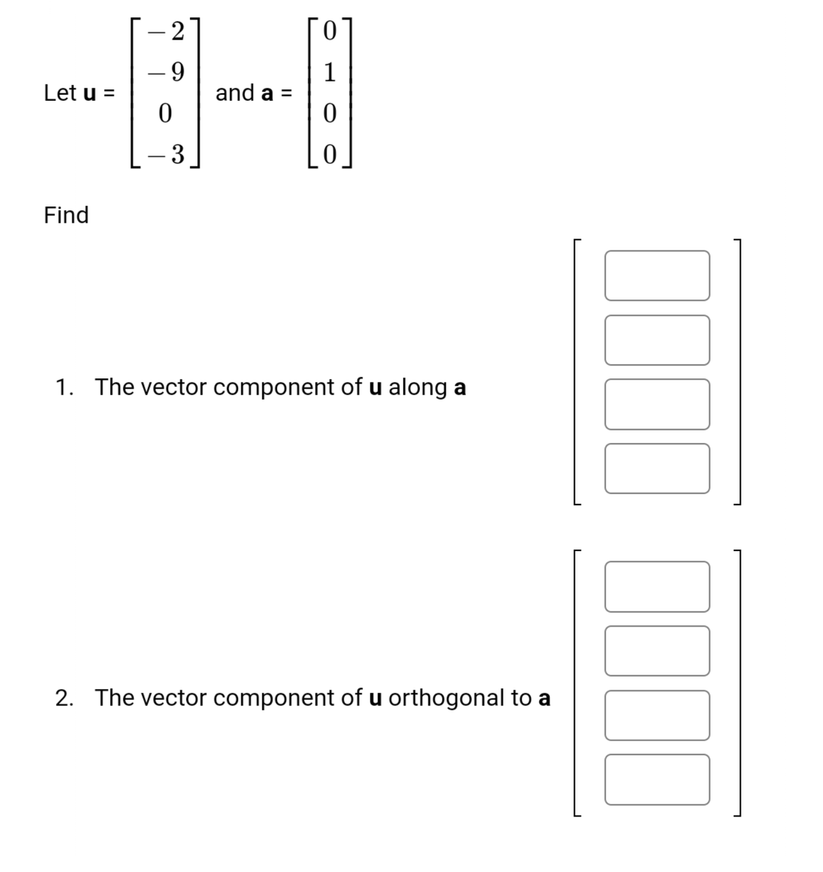 2
- 9
1
and a =
Let u =
3
Find
1. The vector component of u along a
2. The vector component of u orthogonal to a
