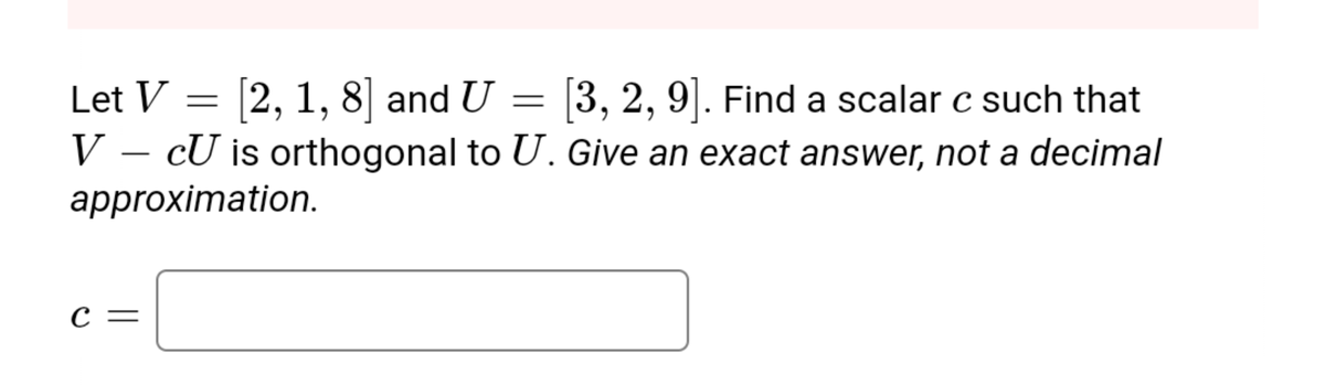 Let V
[2, 1, 8] and U = [3, 2, 9]. Find a scalar c such that
V – CU is orthogonal to U. Give an exact answer, not a decimal
approximation.
с —
