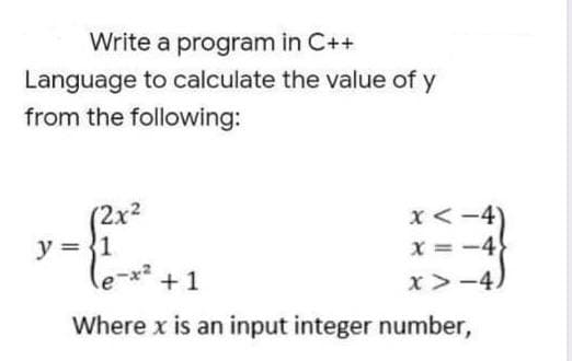 Write a program in C++
Language to calculate the value of y
from the following:
(2x2
y = {1
x< -4)
x = -4}
+1
x>-4)
Where x is an input integer number,
