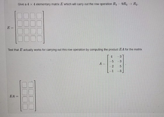 Give a 4 x 4 elementary matrix E which will carry out the row operation R - 9R, → R2.
E =
Test that E actually works for carrying out this row operation by computing the product EA for the matrix
3.
-5
-3
A.
EA =
- 52N I
