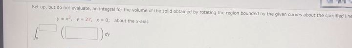 Set up, but do not evaluate, an integral for the volume of the solid obtained by rotating the region bounded by the given curves about the specified line
y=x, y= 27, x= 0; about the x-axis
dy
