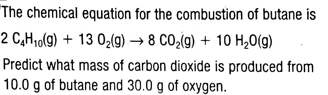 Predict what mass of carbon dioxide is produced from
10.0 g of butane and 30.0 g of oxygen.
