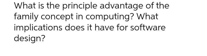 What is the principle advantage of the
family concept in computing? What
implications does it have for software
design?
