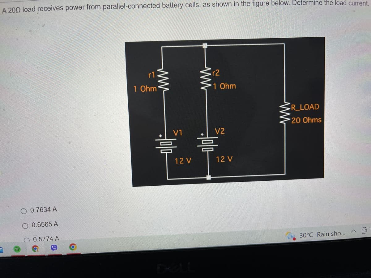 (((
r1
1 Ohm
○ 0.7634 A
● 0.6565 A
0.5774 A
ㅇ
ww
www
V1
믐
12V
r2
1 Ohm
V2
미미
12 V
A 200 load receives power from parallel-connected battery cells, as shown in the figure below. Determine the load current.
R_LOAD
20 Ohms
30°C Rain sho...
싸
-