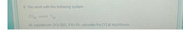 9. You work with the following system:
2XY
At, equilibrium, [Y]-3[X] If K=10, calculate the [Y] at equilibrium