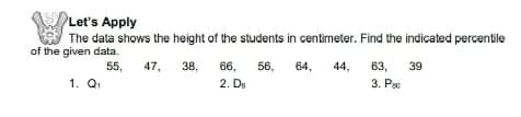 Let's Apply
The data shows the height of the students in centimeter. Find the indicated percentile
of the given data.
55,
1. Q
47,
38,
66,
56,
64,
44,
63,
3. Pa
,
39
2. Dy
