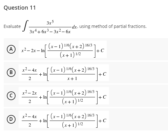 Question 11
Evaluate
€S=
A
B
C
D
3x5
3x4+6x³-3x² - 6x
x²-2x-In
x² - 4x
2
x² - 2x
2
x² - 4x
+ In
+
(x-1) 1/6(x+2) 16/3 -
(x+1) 1/2
(x-1) 1/6(x+2) 16/3
x+1
(x-1) 1/6(x+2) 16
16/3
(x+1) 1/2
¯ (x − 1) ¹/6(x+2) 16/3 -
(x+1) 1/2
-dx. using method of partial fractions.
+C
+ In
+ C
+C
+2) 16/37 +0
+C