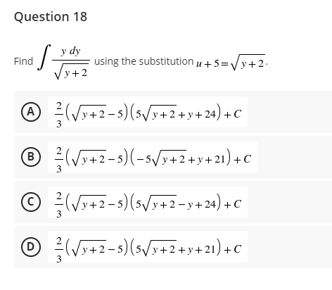 Question 18
·S=
Find
y dy
√x+2
(A) (√3+2-5) (5√3+2+y+24) +C
3
℗ ²² (√x+2-5)(-5√/y+2+y+21)+C
B
© ²² (√x+2-5) (5√/y+2=y+24) +C
(D
Ⓒ/(√3+2-5) (5√3+2+y+21)+C
using the substitutionu +5=√√y+2.