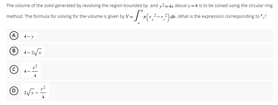 The volume of the solid generated by revolving the region bounded by and y2=4x about y=4 is to be solved using the circular ring
b
=
- S²₁₁ ( r ₂² - r ² ) dh
-r; ²) dh. What is the expression corresponding to *;?
method. The formula for solving for the volume is given by V =
a
A
4-y
Ⓡ 4-2√x
B
4
2√5-1²
(6)
D