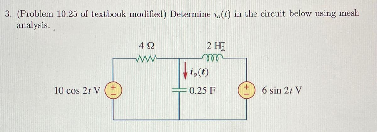 3. (Problem 10.25 of textbook modified) Determine i.(t) in the circuit below using mesh
analysis.
10 cos 2t V
+
4Ω
2 HI
www
m
io(t)
0.25 F
(+1
6 sin 2t V