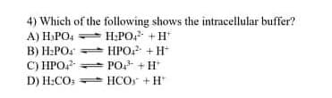 4) Which of the following shows the intracellular buffer?
H:PO + H
НРО + Н
A) H:PO4
B) H:PO:
C) HPO?
D) H:CO; HCO +H*
PO. + H*
