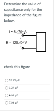 Determine the value of
capacitance only for the
impedance of the figure
below.
1= 6/70° A
E = 120/0° V
check this figure
18.79 μF
01.24 µF
4.62 μF
07.06 μF