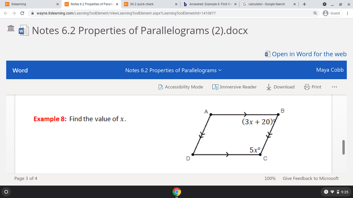 its itslearning
its Notes 6.2 Properties of Paralle x
its 06.2 quick check
b Answered: Example 4: Find the x
G calculator - Google Search
+
A wayne.itslearning.com/LearningToolElement/ViewLearning ToolElement.aspx?Learning ToolElementid=1410877
8 Guest
I A Notes 6.2 Properties of Parallelograms (2).docx
W Open in Word for the web
Word
Notes 6.2 Properties of Parallelograms v
Maya Cobb
2 Accessibility Mode
5 Immersive Reader
V Download
다 Print
A
Example 8: Find the value of x.
(Зх + 20)9
|
5x°
Page 3 of 4
100%
Give Feedback to Microsoft
O v i 9:25
