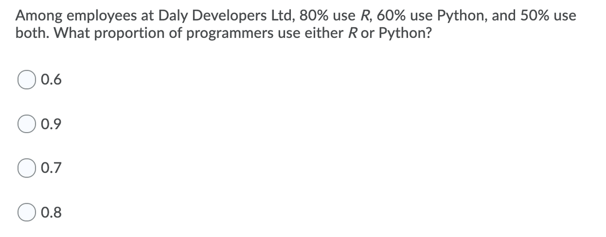 Among employees at Daly Developers Ltd, 80% use R, 60% use Python, and 50% use
both. What proportion of programmers use either Ror Python?
0.6
0.9
0.7
0.8

