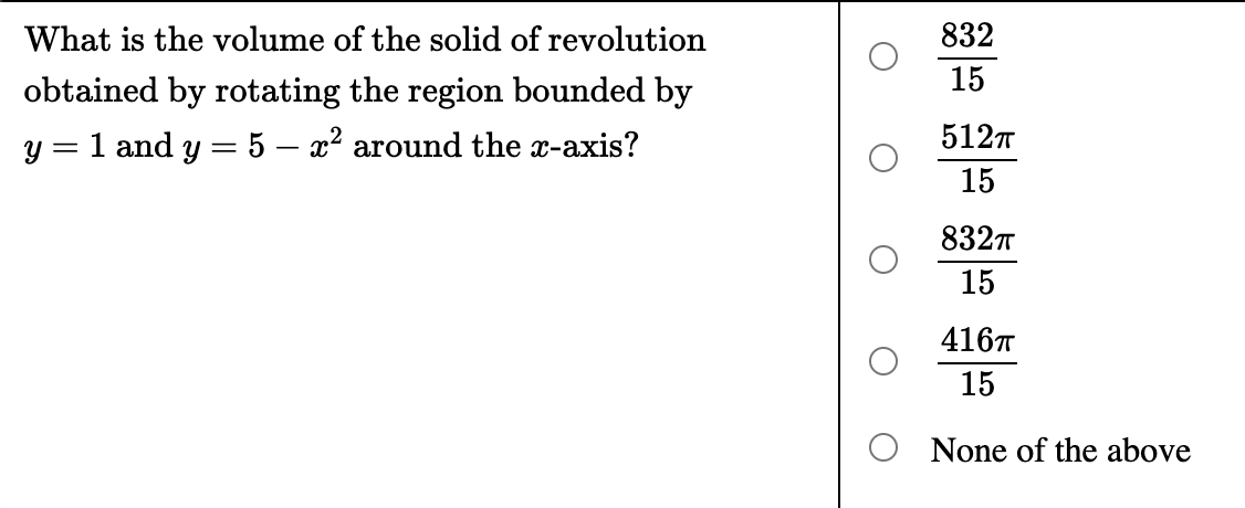 What is the volume of the solid of revolution
832
15
obtained by rotating the region bounded by
y = 1 and y = 5 – x2 around the x-axis?
512т
15
8327
15
416T
15
O None of the above

