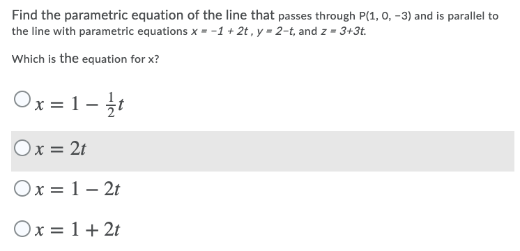 Find the parametric equation of the line that passes through P(1, 0, -3) and is parallel to
the line with parametric equations x = -1 + 2t , y = 2-t, and z = 3+3t.
Which is the equation for x?
Ox = 1-
Ox = 2t
Ox = 1– 2t
Ox = 1+ 2t
