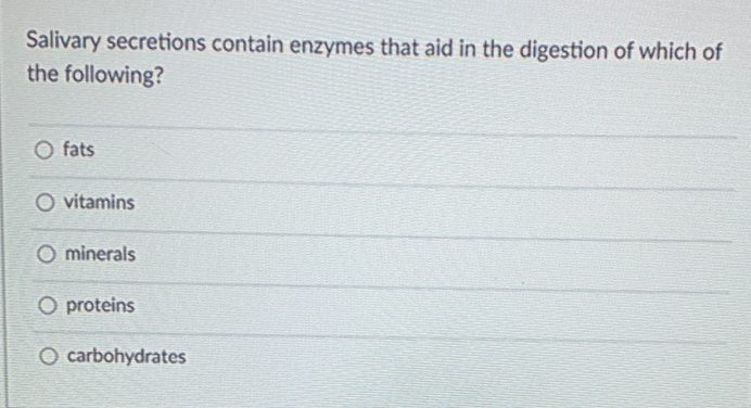 Salivary secretions contain enzymes that aid in the digestion of which of
the following?
O fats
O vitamins
O minerals
O proteins
O carbohydrates
