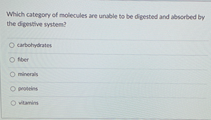 Which category of molecules are unable to be digested and absorbed by
the digestive system?
O carbohydrates
fiber
O minerals
O proteins
O vitamins
