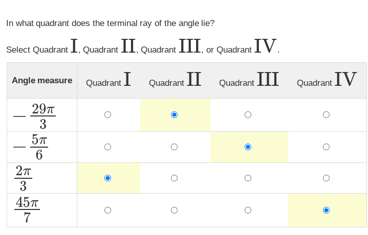 In what quadrant does the terminal ray of the angle lie?
Select Quadrant I, Quadrant II, Quadrant III, or Quadrant IV.
Quadrant I
Quadrant II
Angle measure
29T
3
5πT
6
2π
3
45π
7
O
O
Quadrant III Quadrant IV
O
O
O