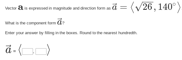 Vector a is expressed in magnitude and direction form as ā = (√26, 140°)
What is the component form ā?
Enter your answer by filling in the boxes. Round to the nearest hundredth.
ā=