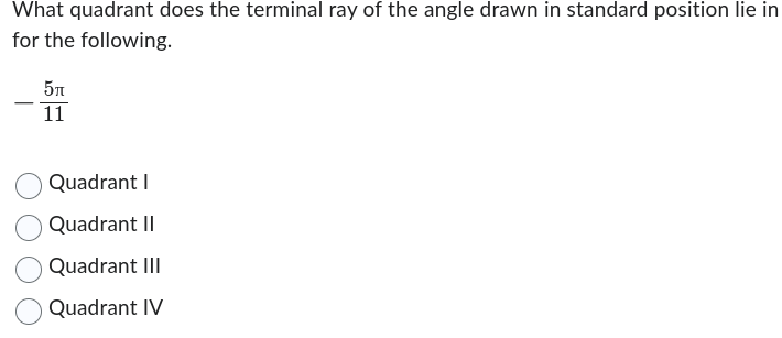 What quadrant does the terminal ray of the angle drawn in standard position lie in
for the following.
5π
11
Quadrant I
Quadrant II
Quadrant III
Quadrant IV