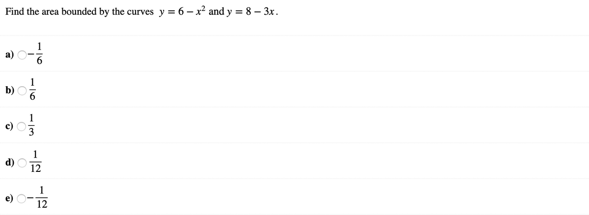 Find the area bounded by the curves y = 6 – x² and y = 8 – 3x.
а)
6.
b)
1
3
1
12
1
e)
12
