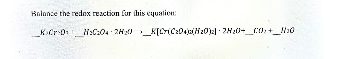 Balance the redox reaction for this equation:
K2Cr207 +
H2C204• 2H20 →_K[Cr(C204)2(H2O)2] · 2H20+_ CO2+ _H20
K[Cr(C204)2(H20)2] · 2H20+___H2O
CO2 +
Н20
->
