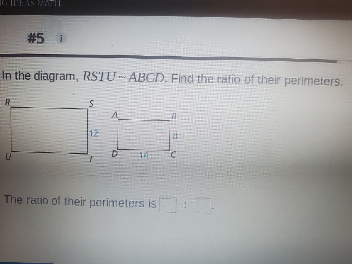 IG IDEAS MATH
#5 i
In the diagram, RSTU~ ABCD. Find the ratio of their perimeters.
R
A
12
U
14
The ratio of their perimeters is :
