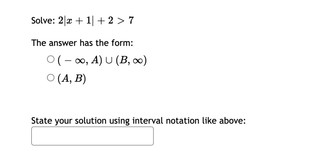 Solve: 2|x + 1| +2 > 7
The answer has the form:
0(- 00, A) U (B, 0)
О (А, В)
State your solution using interval notation like above:
