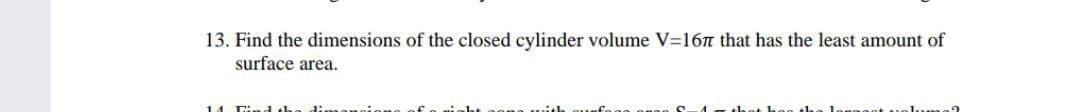 13. Find the dimensions of the closed cylinder volume V=16n that has the least amount of
surface area.
