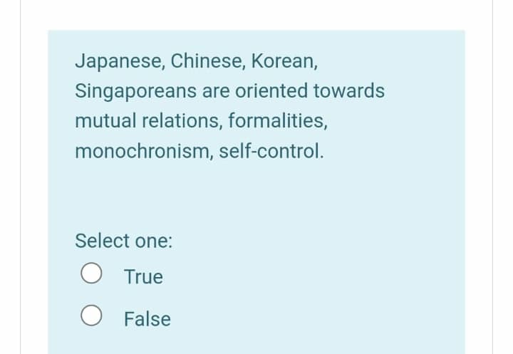 Japanese, Chinese, Korean,
Singaporeans are oriented towards
mutual relations, formalities,
monochronism, self-control.
Select one:
O True
O False