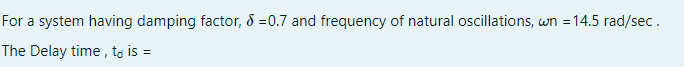 For a system having damping factor, 8 =0.7 and frequency of natural oscillations, wn =14.5 rad/sec.
The Delay time , to is =
