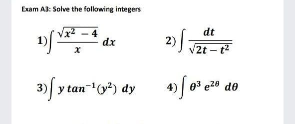 Exam A3: Solve the following integers
dt
4
dx
2)
V2t – t2
y tan
3) y tan(y) dy
03 e26 de
