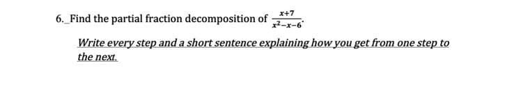 x+7
6._Find the partial fraction decomposition of
x² -x-6'
Write every step and a short sentence explaining how you get from one step to
the next.
