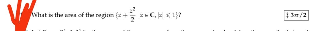 V
z2
What is the area of the region {z +
2
11 1
z = C, |Z| < 1}?
:3п /2