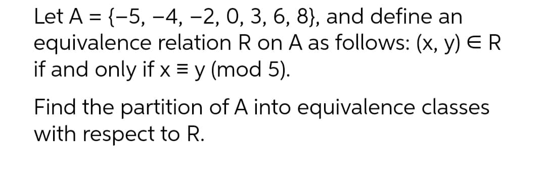 Let A = {-5, -4, −2, 0, 3, 6, 8), and define an
equivalence relation R on A as follows: (x, y) E R
if and only if x = y (mod 5).
Find the partition of A into equivalence classes
with respect to R.