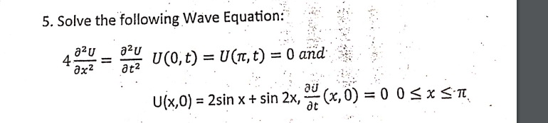 5. Solve the following Wave Equation:
a2U
a2u
4
ax2
U(0, t) = U(r, t) = 0 and
at2
au
U(x,0) = 2sin x + sin 2x, (x, 0) = 0 0<x<n,
%3D
at

