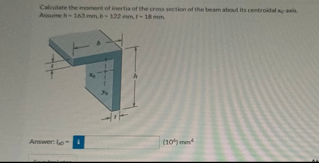 Calculate the moment of inertia of the cross section of the beam about its centroidal xo-axis.
Assume h-163 mm, b- 122 mm, - 18 mm.
Answer: Ixo i
yo
(106) mm4