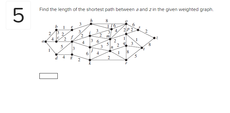 5
Find the length of the shortest path between a and z in the given weighted graph.
2,
4
3
C
5
4
e
f
3
g
3
2
2
4
h
3
2
3 6
4
3
8
116
3
Ew
m
5
In
2
A
2
2P 2
00
6
8
3
1
10
5
S
7
2
8
Z