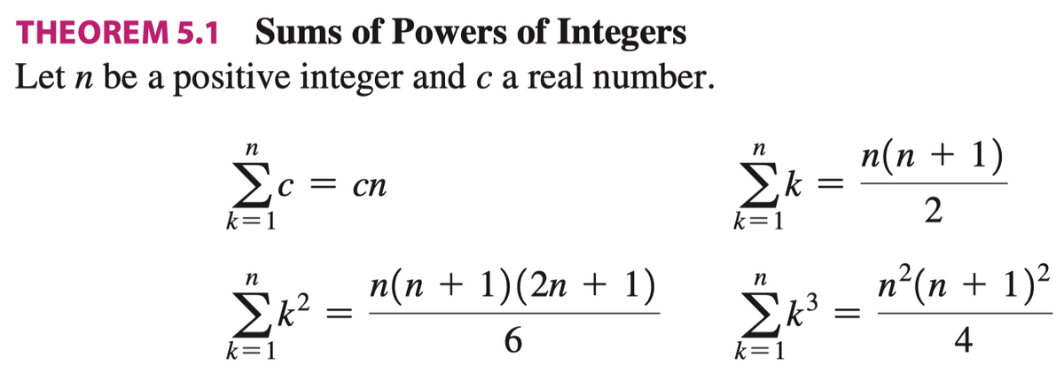 THEOREM 5.1 Sums of Powers of Integers
Let n be a positive integer and c a real number.
п(п + 1)
n
п
Ec =
Ek
с — сп
2
k=1
k=1
п(n + 1)(2n + 1)
n²(n + 1)²
п
Σ2
6.
4
k=1
k=1
