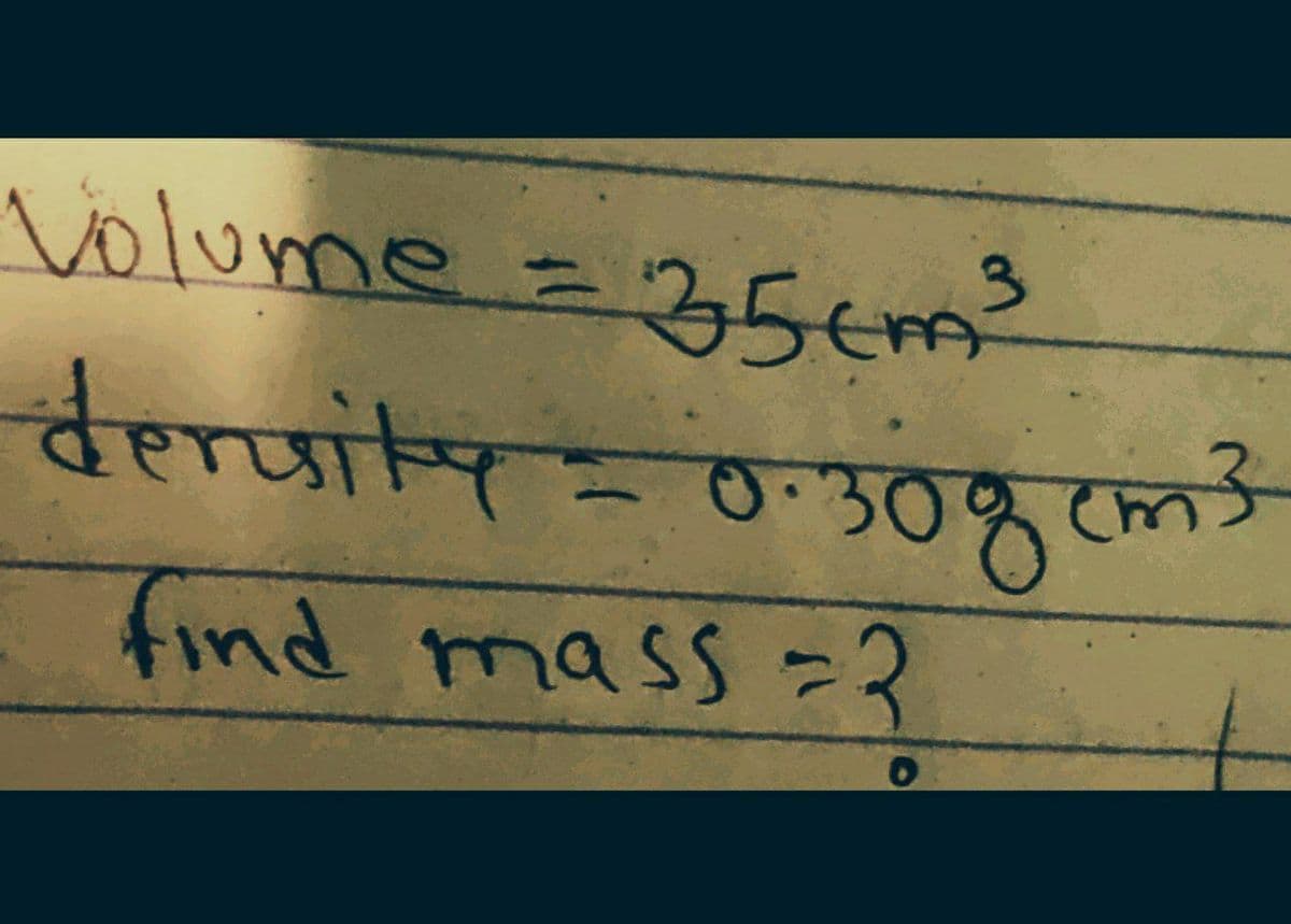 Volume = 35cm³
deruity = 0.308 cm³
find mass = 3