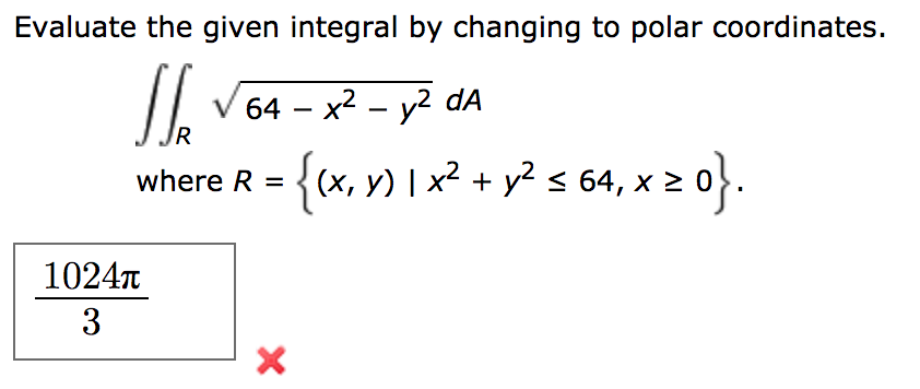 Evaluate the given integral by changing to polar coordinates.
64 x2 - y2 dA
R
where R =(x, y) I x2 + y2 s 64, x 2
1024t
X
