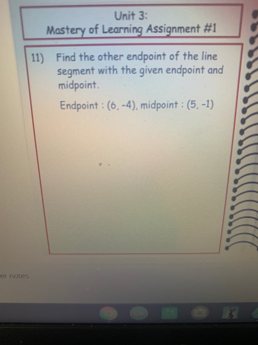 Unit 3:
Mastery of Learning Assignment #1
11) Find the other endpoint of the line
segment with the given endpoint and
midpoint.
Endpoint : (6, -4), midpoint : (5, -1)
er notes
