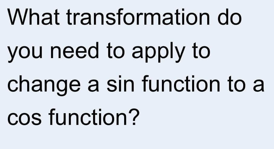 What transformation do
you need to apply to
change a sin function to a
cos function?
