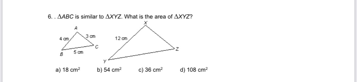 6. . AABC is similar to AXYZ. What
the area of AXYZ?
A
3 am
4 an
12 am
C
5 cm
B
a) 18 cm2
b) 54 cm2
c) 36 cm?
d) 108 cm2
