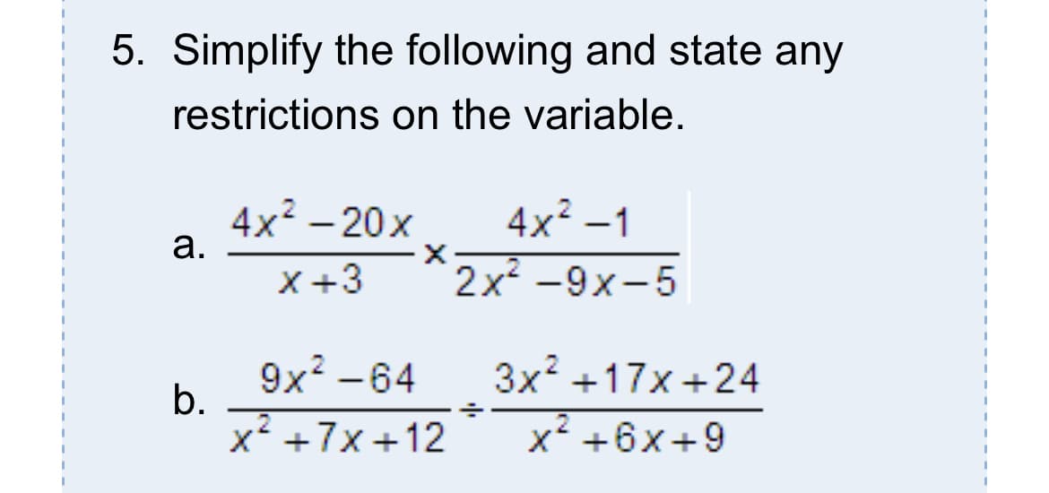 5. Simplify the following and state any
restrictions on the variable.
4x2 - 20x
а.
4x2 -1
|
X+3
2x -9x-5
9x? -64
b.
3x? +17x +24
x +7x+12
x² +6x+9
