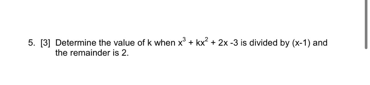 5. [3] Determine the value of k when x³ + kx² + 2x -3 is divided by (x-1) and
the remainder is 2.
