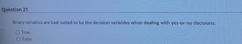 Question 21
Binary variables are best suited to be the decision variables when dealing with yes-or-no decisions.
O True
False
