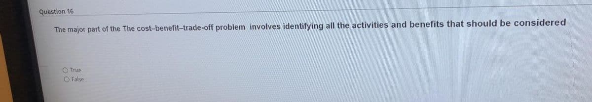 Question 16
The major part of the The cost-benefit-trade-off problem involves identifying all the activities and benefits that should be considered
O True
O False
