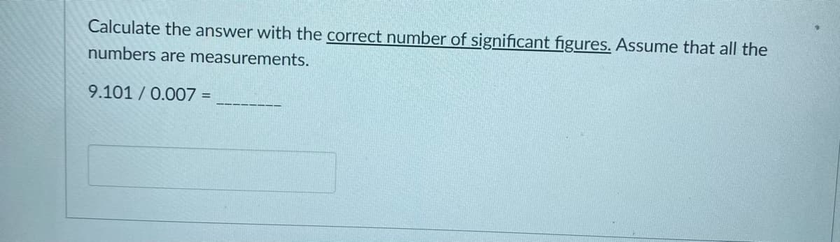 Calculate the answer with the correct number of significant figures. Assume that all the
numbers are measurements.
9.101 / 0.007 :
